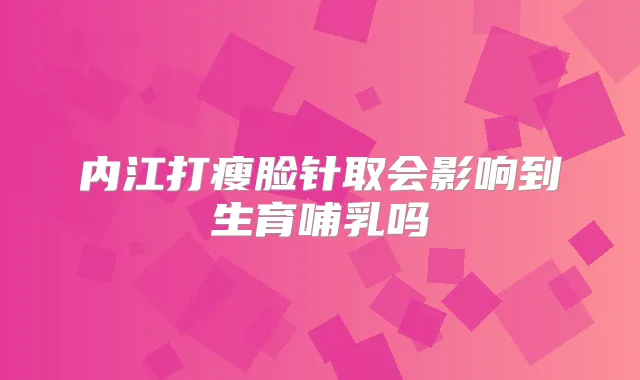 内江打瘦脸针取会影响到生育哺乳吗