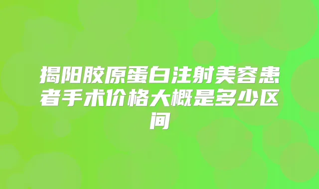 揭阳胶原蛋白注射美容患者手术价格大概是多少区间