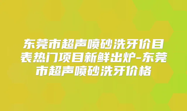 东莞市超声喷砂洗牙价目表热门项目新鲜出炉-东莞市超声喷砂洗牙价格