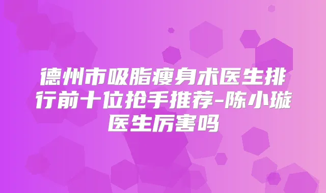 德州市吸脂瘦身术医生排行前十位抢手推荐-陈小璇医生厉害吗