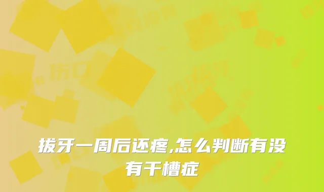 拔牙一周后还疼,怎么判断有没有干槽症