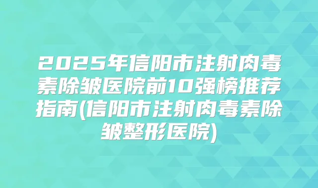 2025年信阳市注射除皱医院前10强榜推荐指南(信阳市注射除皱整形医院)
