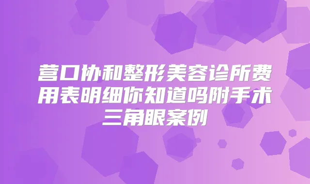 营口协和整形美容诊所费用表明细你知道吗附手术三角眼案例