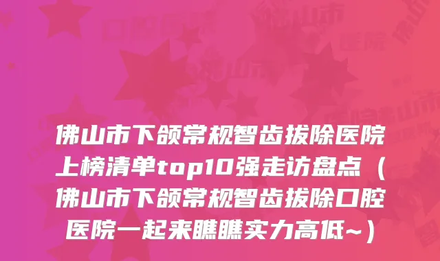 佛山市下颌常规智齿拔除医院上榜清单top10强走访盘点（佛山市下颌常规智齿拔除口腔医院一起来瞧瞧实力高低~）