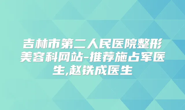 吉林市第二人民医院整形美容科网站-推荐施占军医生,赵铁成医生
