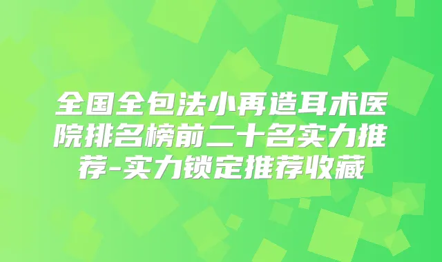 全国全包法小再造耳术医院排名榜前二十名实力推荐-实力锁定推荐收藏