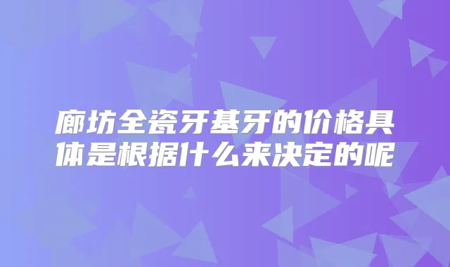 廊坊全瓷牙基牙的价格具体是根据什么来决定的呢