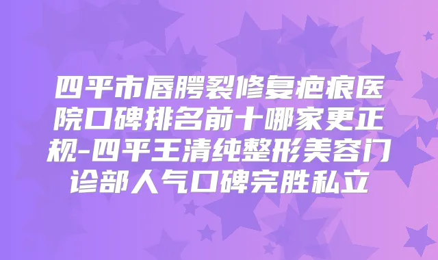 四平市唇腭裂修复疤痕医院口碑排名前十哪家更正规-四平王清纯整形美容门诊部人气口碑完胜私立