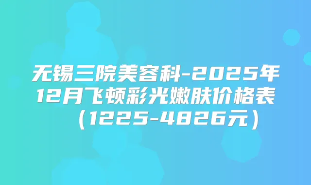 无锡三院美容科-2025年12月飞顿彩光嫩肤价格表(1225-4826元)