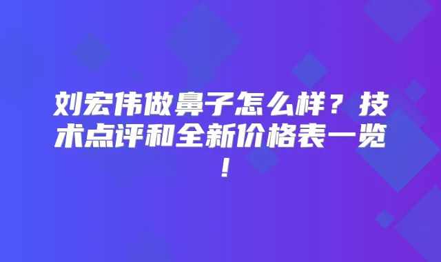 刘宏伟做鼻子怎么样？技术点评和全新价格表一览！