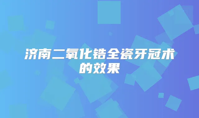 济南二氧化锆全瓷牙冠术的效果
