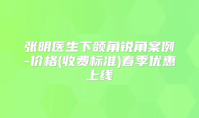 张明医生下颌角锐角案例-价格(收费标准)春季优惠上线