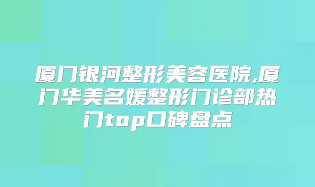 厦门银河整形美容医院,厦门华美名媛整形门诊部热门top口碑盘点