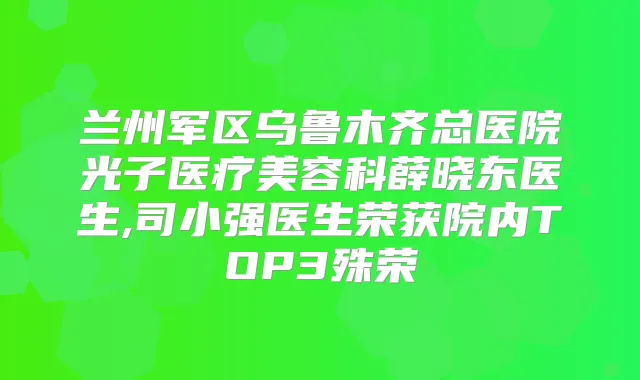 兰州军区乌鲁木齐总医院光子医疗美容科薛晓东医生,司小强医生荣获院内TOP3殊荣
