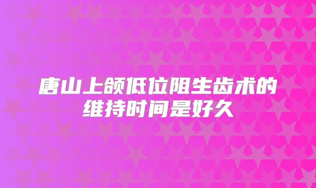 唐山上颌低位阻生齿术的维持时间是好久