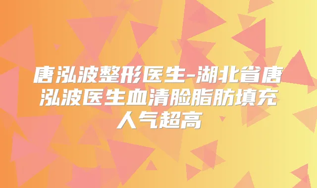 唐泓波整形医生-湖北省唐泓波医生血清脸脂肪填充人气超高