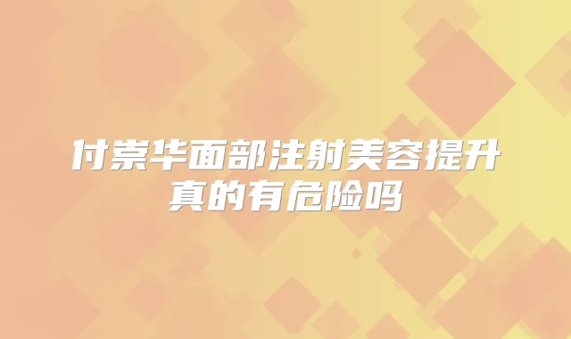 付崇华面部注射美容提升真的有危险吗
