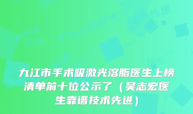 九江市手术吸激光溶脂医生上榜清单前十位公示了（吴志宏医生靠谱技术先进）