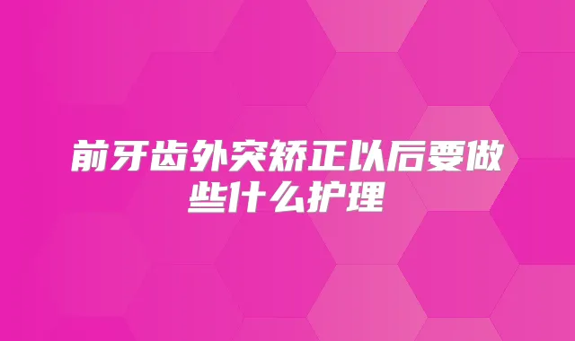 前牙齿外突矫正以后要做些什么护理