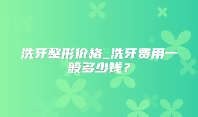 洗牙整形价格_洗牙费用一般多少钱？