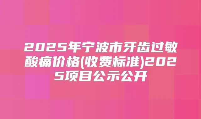 2025年宁波市牙齿过敏酸痛价格(收费标准)2025项目公示公开