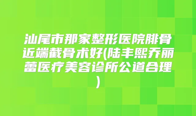 汕尾市那家整形医院腓骨近端截骨术好(陆丰熙乔丽蕾医疗美容诊所公道合理)