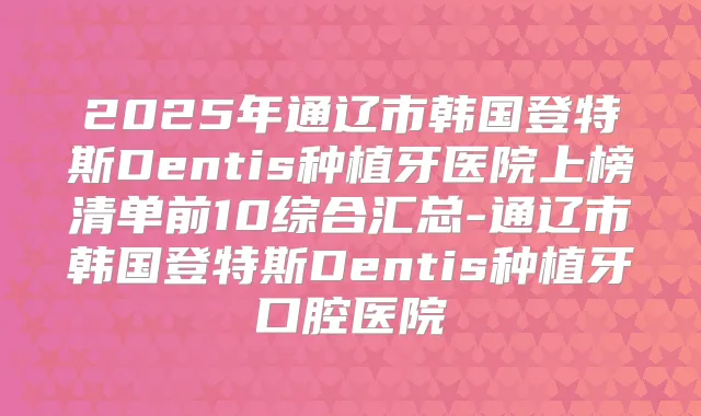 2025年通辽市韩国登特斯Dentis种植牙医院上榜清单前10综合汇总-通辽市韩国登特斯Dentis种植牙口腔医院