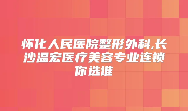 怀化人民医院整形外科,长沙温宏医疗美容专业连锁你选谁