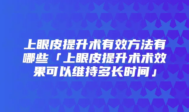 上眼皮提升术有效方法有哪些「上眼皮提升术术效果可以维持多长时间」