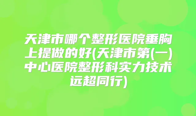 天津市哪个整形医院垂胸上提做的好(天津市第(一)中心医院整形科实力技术远超同行)