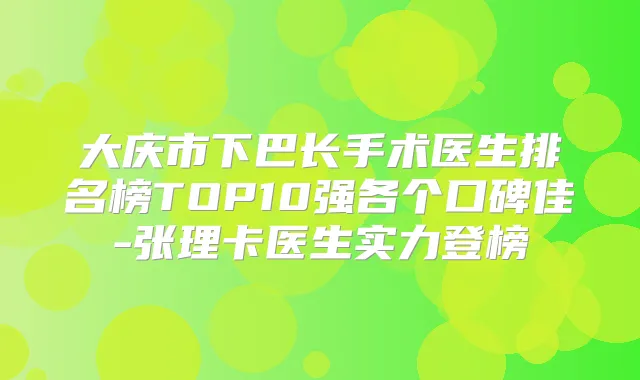 大庆市下巴长手术医生排名榜TOP10强各个口碑佳-张理卡医生实力登榜