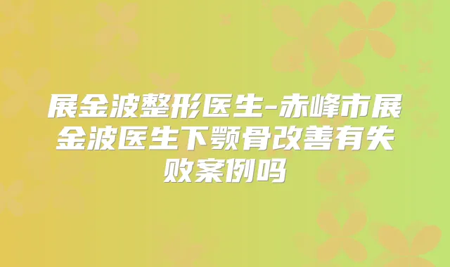展金波整形医生-赤峰市展金波医生下颚骨有失败案例吗