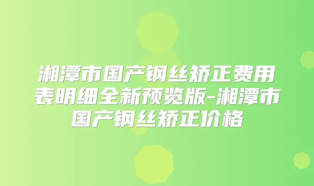 湘潭市国产钢丝矫正费用表明细全新预览版-湘潭市国产钢丝矫正价格
