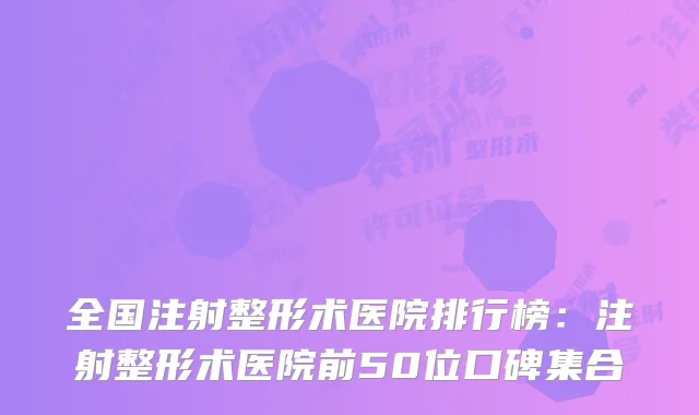 全国注射整形术医院排行榜：注射整形术医院前50位口碑集合