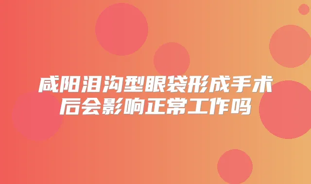 咸阳泪沟型眼袋形成手术后会影响正常工作吗