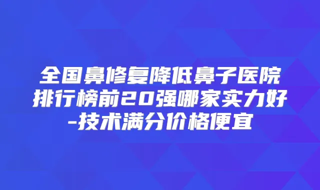 全国鼻修复降低鼻子医院排行榜前20强哪家实力好-技术满分价格便宜