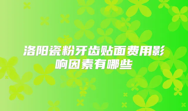 洛阳瓷粉牙齿贴面费用影响因素有哪些