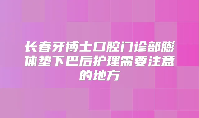 长春牙博士口腔门诊部膨体垫下巴后护理需要注意的地方
