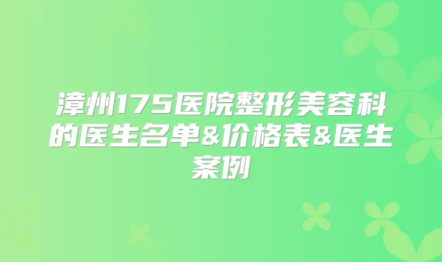漳州175医院整形美容科的医生名单&价格表&医生案例