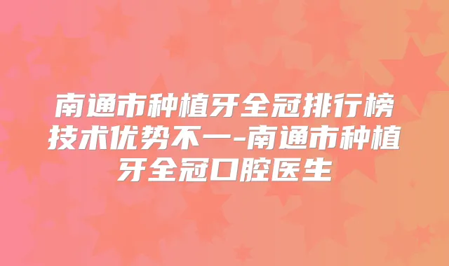 南通市种植牙全冠排行榜技术优势不一-南通市种植牙全冠口腔医生