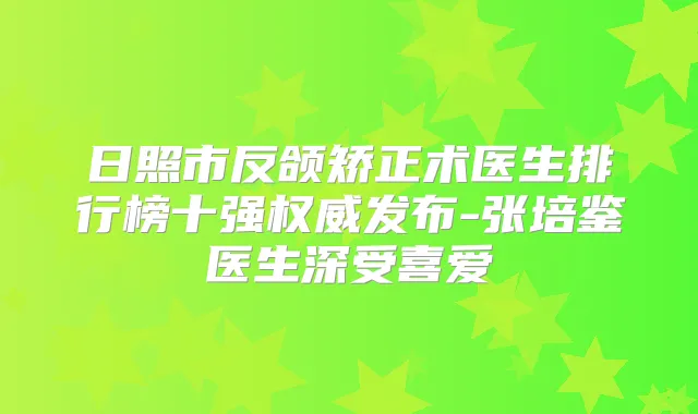 日照市反颌矫正术医生排行榜十强发布-张培鉴医生深受喜爱