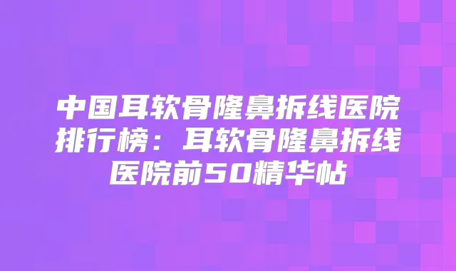 中国耳软骨隆鼻拆线医院排行榜:耳软骨隆鼻拆线医院前50精华帖