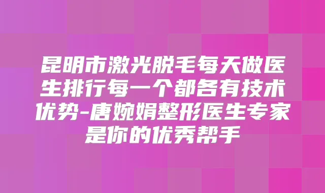 昆明市激光脱毛每天做医生排行每一个都各有技术优势-唐婉娟整形医生专家是你的优秀帮手