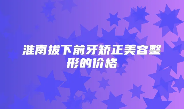 淮南拔下前牙矫正美容整形的价格