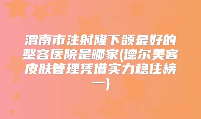 渭南市注射隆下颌好的整容医院是哪家(德尔美客皮肤管理凭借实力稳住榜一)