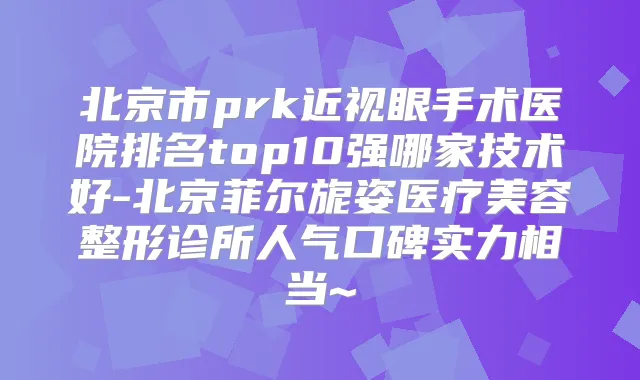 北京市prk近视眼手术医院排名top10强哪家技术好-北京菲尔旎姿医疗美容整形诊所人气口碑实力相当~