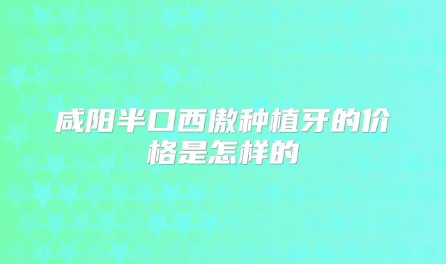 咸阳半口西傲种植牙的价格是怎样的