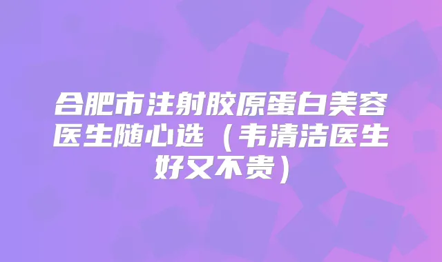 合肥市注射胶原蛋白美容医生随心选（韦清洁医生好又不贵）