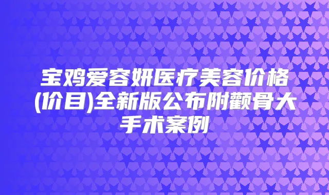 宝鸡爱容妍医疗美容价格(价目)全新版公布附颧骨大手术案例