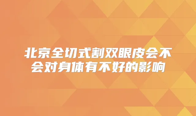 北京全切式割双眼皮会不会对身体有不好的影响